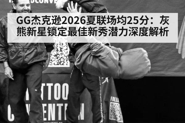 GG杰克逊2026夏联场均25分:灰熊新星锁定最佳新秀潜力深度解析