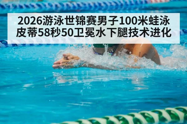 2026游泳世锦赛男子100米蛙泳皮蒂58秒50卫冕水下腿技术进化