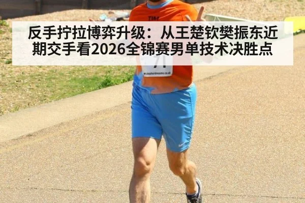 反手拧拉博弈升级:从王楚钦樊振东近期交手看2026全锦赛男单技术决胜点
