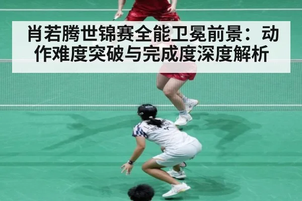 肖若腾世锦赛全能卫冕前景:动作难度突破与完成度深度解析