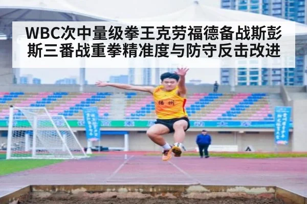 WBC次中量级拳王克劳福德备战斯彭斯三番战重拳精准度与防守反击改进