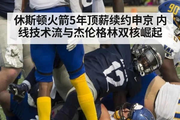 休斯顿火箭5年顶薪续约申京 内线技术流与杰伦格林双核崛起