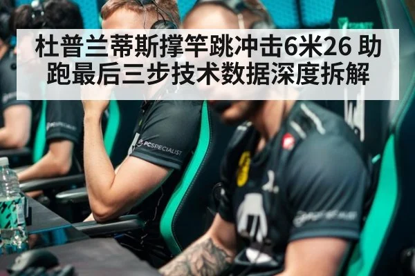 杜普兰蒂斯撑竿跳冲击6米26 助跑最后三步技术数据深度拆解